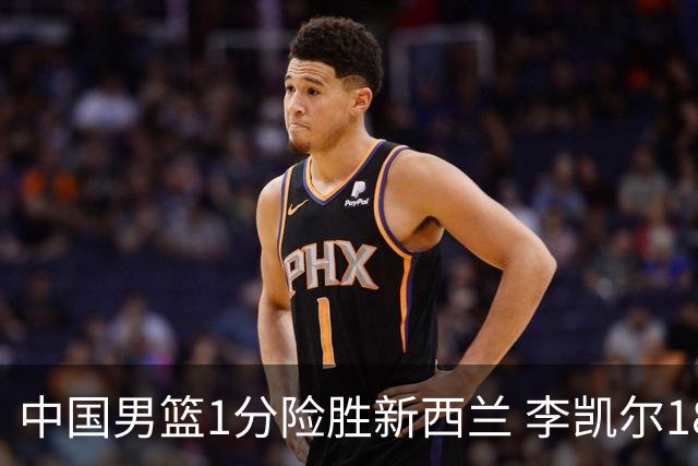 中国男篮1分险胜新西兰 李凯尔18分+致胜抢断