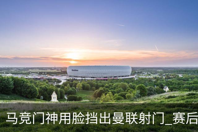 马竞门神用脸挡出曼联射门 赛后获评分网站最高分